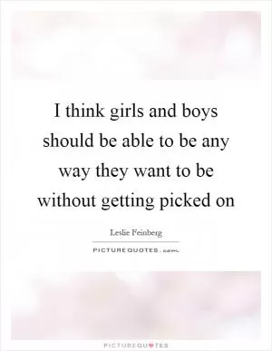 I think girls and boys should be able to be any way they want to be without getting picked on Picture Quote #1