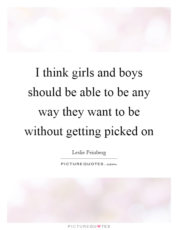 I think girls and boys should be able to be any way they want to be without getting picked on Picture Quote #1