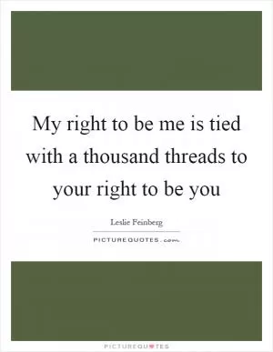 My right to be me is tied with a thousand threads to your right to be you Picture Quote #1