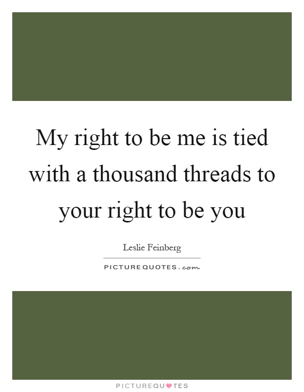 My right to be me is tied with a thousand threads to your right to be you Picture Quote #1