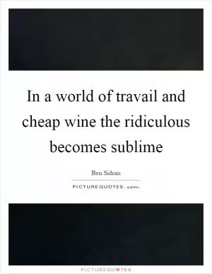 In a world of travail and cheap wine the ridiculous becomes sublime Picture Quote #1