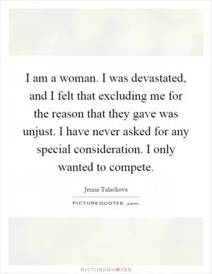 I am a woman. I was devastated, and I felt that excluding me for the reason that they gave was unjust. I have never asked for any special consideration. I only wanted to compete Picture Quote #1