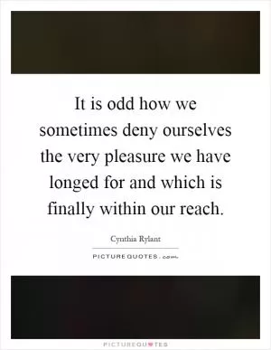 It is odd how we sometimes deny ourselves the very pleasure we have longed for and which is finally within our reach Picture Quote #1