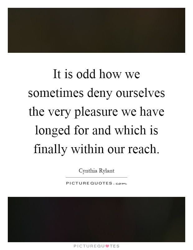 It is odd how we sometimes deny ourselves the very pleasure we have longed for and which is finally within our reach Picture Quote #1