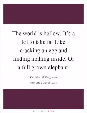 The world is hollow. It’s a lot to take in. Like cracking an egg and finding nothing inside. Or a full grown elephant Picture Quote #1