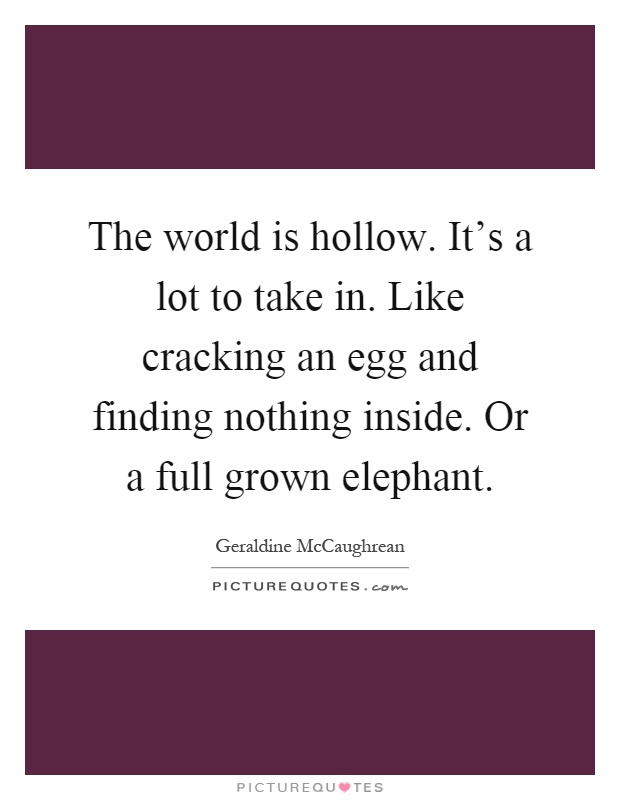 The world is hollow. It's a lot to take in. Like cracking an egg and finding nothing inside. Or a full grown elephant Picture Quote #1