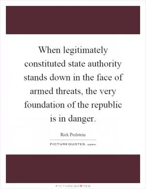 When legitimately constituted state authority stands down in the face of armed threats, the very foundation of the republic is in danger Picture Quote #1