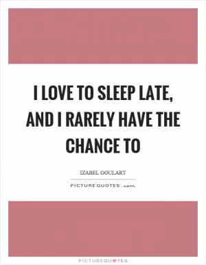I love to sleep late, and I rarely have the chance to Picture Quote #1