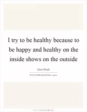 I try to be healthy because to be happy and healthy on the inside shows on the outside Picture Quote #1
