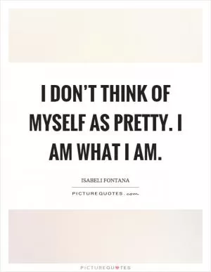 I don’t think of myself as pretty. I am what I am Picture Quote #1