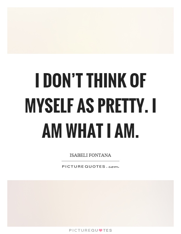 I don't think of myself as pretty. I am what I am Picture Quote #1