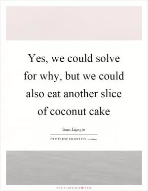 Yes, we could solve for why, but we could also eat another slice of coconut cake Picture Quote #1