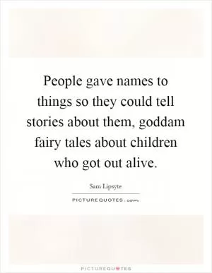 People gave names to things so they could tell stories about them, goddam fairy tales about children who got out alive Picture Quote #1