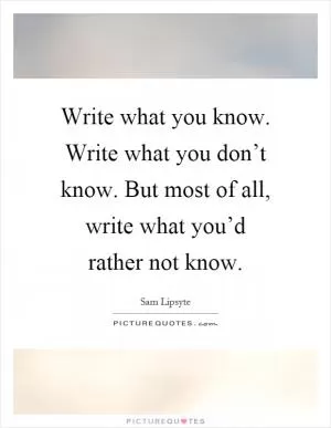Write what you know. Write what you don’t know. But most of all, write what you’d rather not know Picture Quote #1