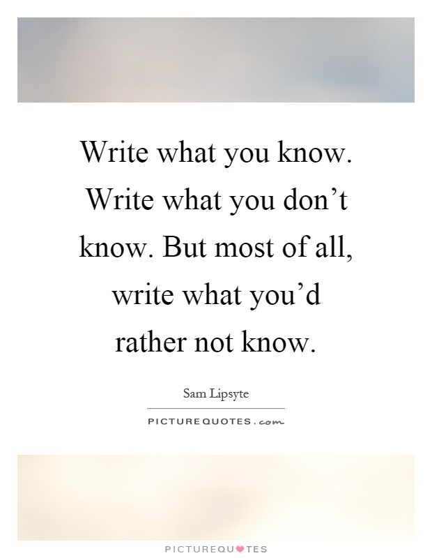 Write what you know. Write what you don't know. But most of all, write what you'd rather not know Picture Quote #1