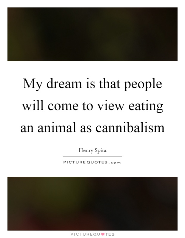 My dream is that people will come to view eating an animal as cannibalism Picture Quote #1
