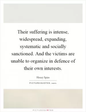 Their suffering is intense, widespread, expanding, systematic and socially sanctioned. And the victims are unable to organize in defence of their own interests Picture Quote #1