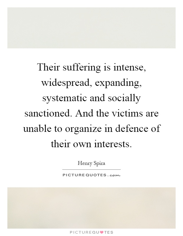 Their suffering is intense, widespread, expanding, systematic and socially sanctioned. And the victims are unable to organize in defence of their own interests Picture Quote #1