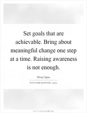 Set goals that are achievable. Bring about meaningful change one step at a time. Raising awareness is not enough Picture Quote #1