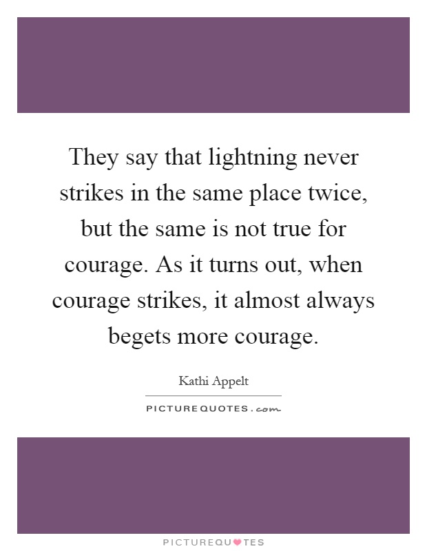 They say that lightning never strikes in the same place twice, but the same is not true for courage. As it turns out, when courage strikes, it almost always begets more courage Picture Quote #1