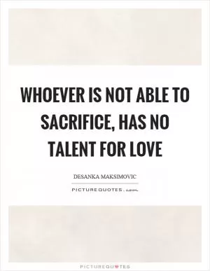 Whoever is not able to sacrifice, has no talent for love Picture Quote #1