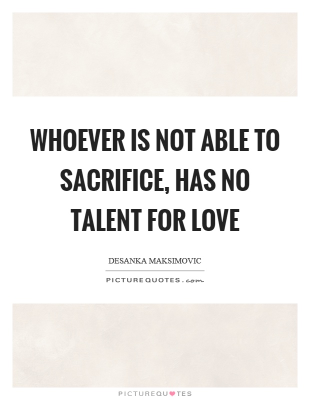 Whoever is not able to sacrifice, has no talent for love Picture Quote #1