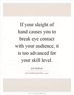If your sleight of hand causes you to break eye contact with your audience, it is too advanced for your skill level Picture Quote #1