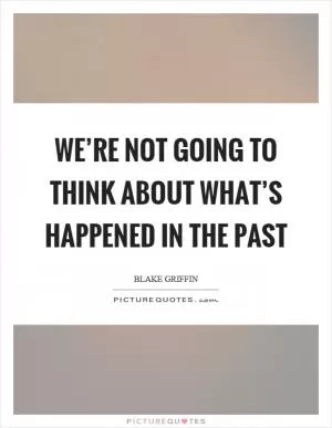 We’re not going to think about what’s happened in the past Picture Quote #1