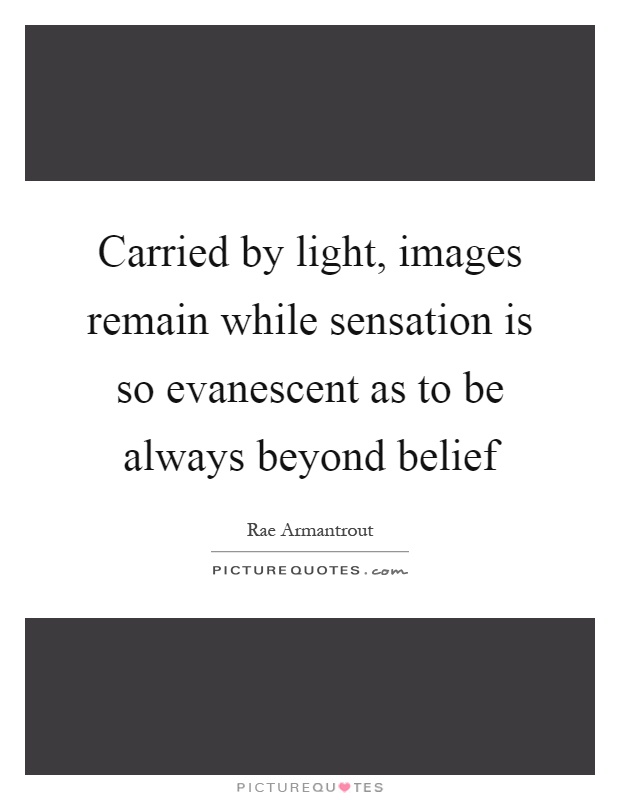 Carried by light, images remain while sensation is so evanescent as to be always beyond belief Picture Quote #1
