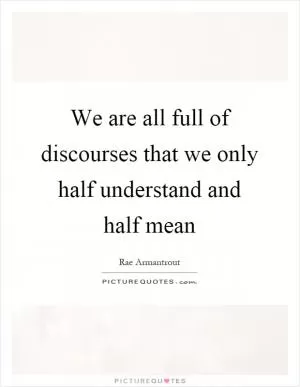 We are all full of discourses that we only half understand and half mean Picture Quote #1