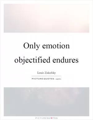 Only emotion objectified endures Picture Quote #1