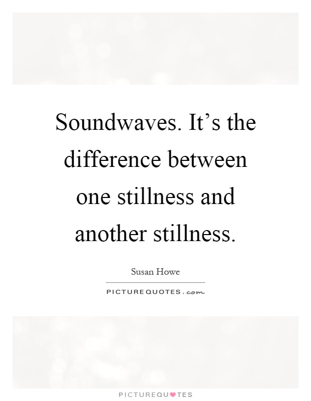 Soundwaves. It's the difference between one stillness and another stillness Picture Quote #1