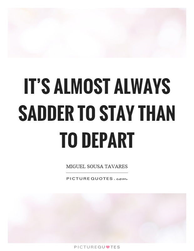 It's almost always sadder to stay than to depart Picture Quote #1