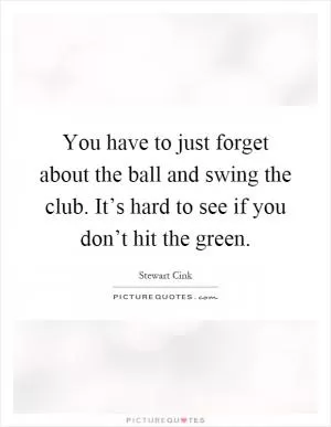 You have to just forget about the ball and swing the club. It’s hard to see if you don’t hit the green Picture Quote #1