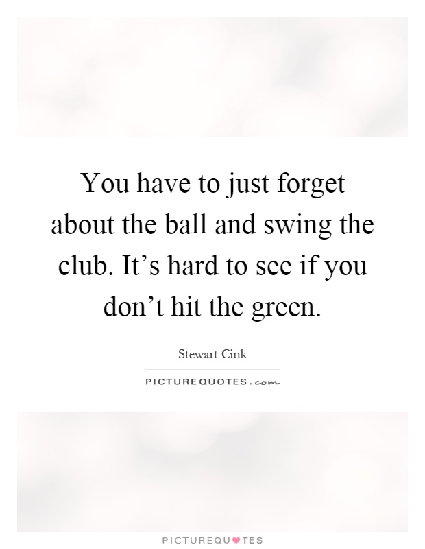 You have to just forget about the ball and swing the club. It's hard to see if you don't hit the green Picture Quote #1