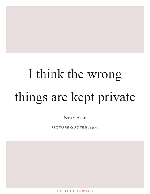 I think the wrong things are kept private Picture Quote #1