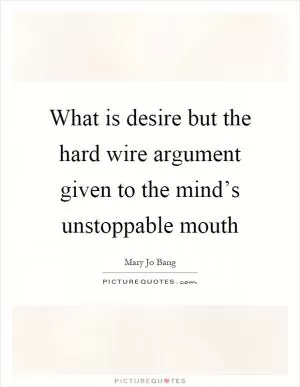 What is desire but the hard wire argument given to the mind’s unstoppable mouth Picture Quote #1