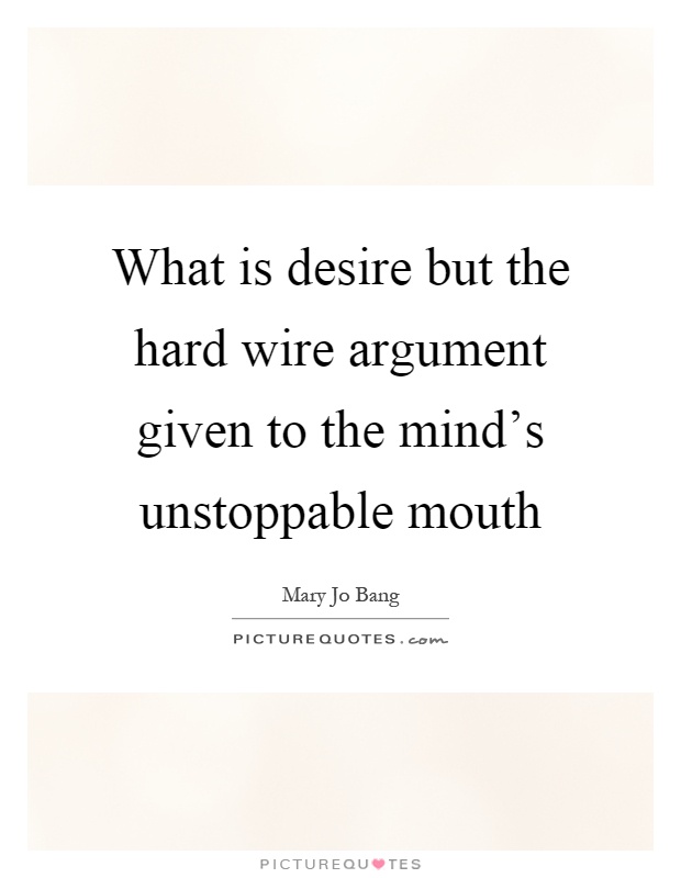 What is desire but the hard wire argument given to the mind's unstoppable mouth Picture Quote #1