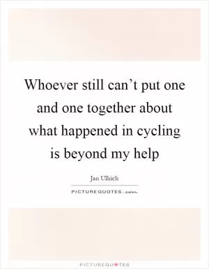 Whoever still can’t put one and one together about what happened in cycling is beyond my help Picture Quote #1