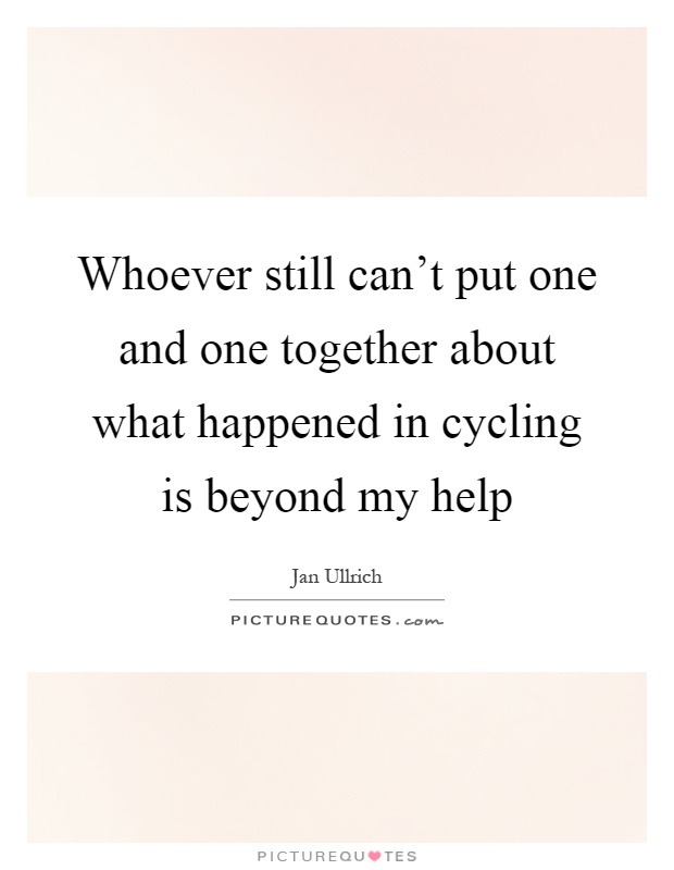 Whoever still can't put one and one together about what happened in cycling is beyond my help Picture Quote #1