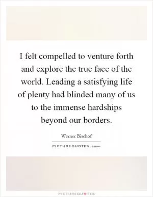 I felt compelled to venture forth and explore the true face of the world. Leading a satisfying life of plenty had blinded many of us to the immense hardships beyond our borders Picture Quote #1
