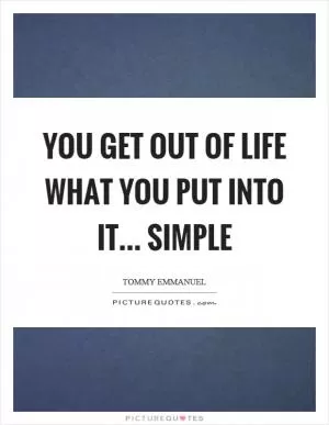 You get out of life what you put into it... simple Picture Quote #1