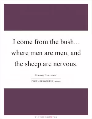I come from the bush... where men are men, and the sheep are nervous Picture Quote #1