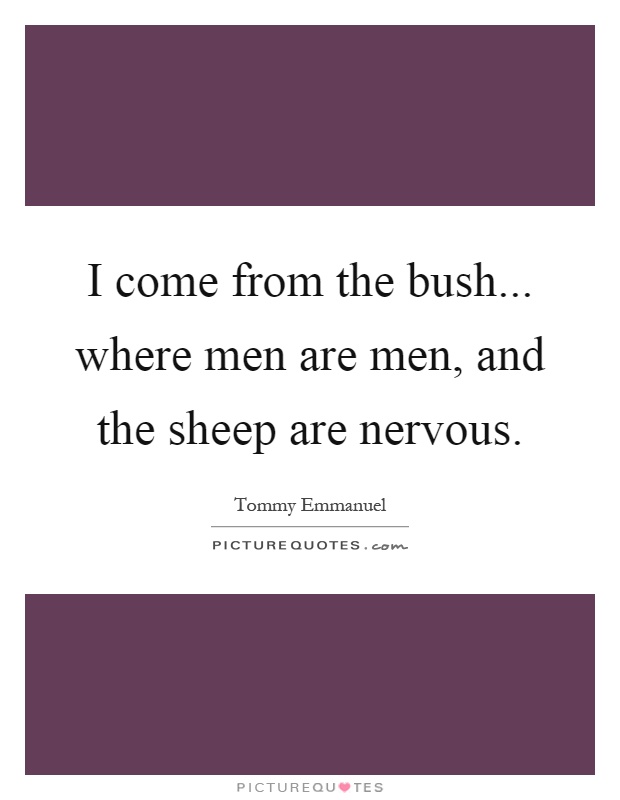 I come from the bush... where men are men, and the sheep are nervous Picture Quote #1