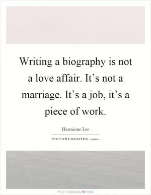 Writing a biography is not a love affair. It’s not a marriage. It’s a job, it’s a piece of work Picture Quote #1