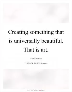 Creating something that is universally beautiful. That is art Picture Quote #1