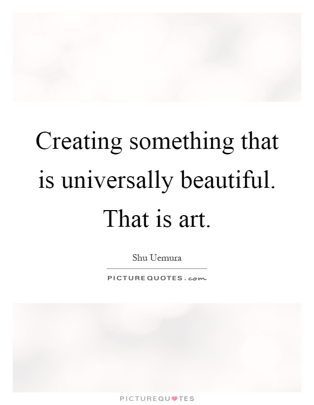 Creating something that is universally beautiful. That is art Picture Quote #1
