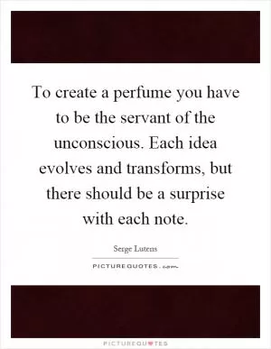 To create a perfume you have to be the servant of the unconscious. Each idea evolves and transforms, but there should be a surprise with each note Picture Quote #1
