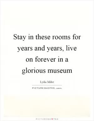 Stay in these rooms for years and years, live on forever in a glorious museum Picture Quote #1