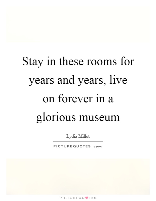 Stay in these rooms for years and years, live on forever in a glorious museum Picture Quote #1